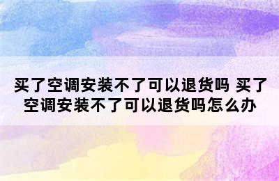 买了空调安装不了可以退货吗 买了空调安装不了可以退货吗怎么办